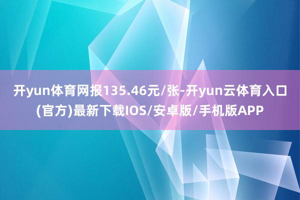 开yun体育网报135.46元/张-开yun云体育入口(官方)最新下载IOS/安卓版/手机版APP