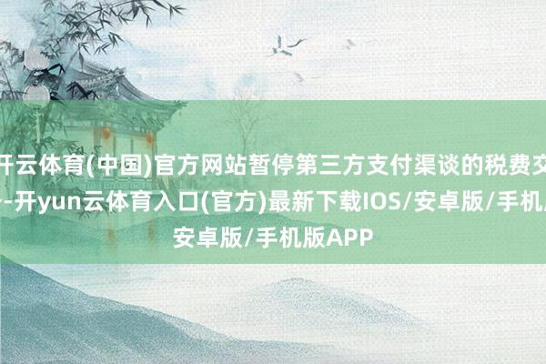 开云体育(中国)官方网站暂停第三方支付渠谈的税费交纳业务-开yun云体育入口(官方)最新下载IOS/安卓版/手机版APP