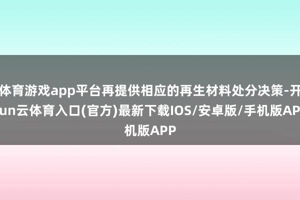 体育游戏app平台再提供相应的再生材料处分决策-开yun云体育入口(官方)最新下载IOS/安卓版/手机版APP