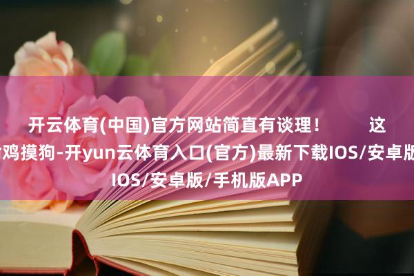开云体育(中国)官方网站简直有谈理！        这货险些是在偷鸡摸狗-开yun云体育入口(官方)最新下载IOS/安卓版/手机版APP
