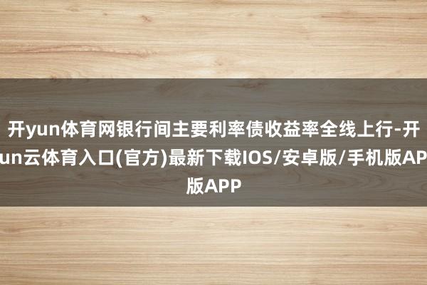 开yun体育网　　银行间主要利率债收益率全线上行-开yun云体育入口(官方)最新下载IOS/安卓版/手机版APP