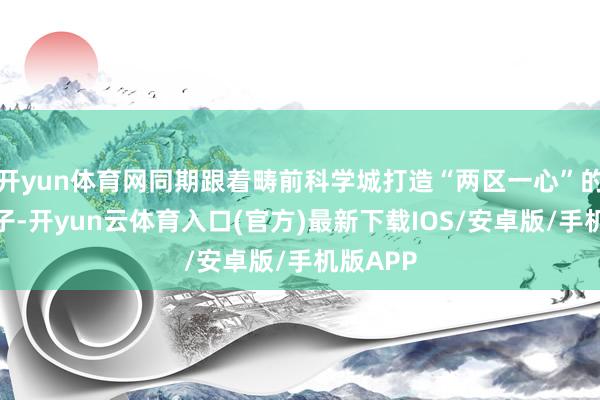 开yun体育网同期跟着畴前科学城打造“两区一心”的空间样子-开yun云体育入口(官方)最新下载IOS/安卓版/手机版APP