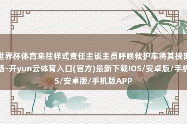 世界杯体育来往样式责任主谈主员呼唤救护车将其接离评标现场-开yun云体育入口(官方)最新下载IOS/安卓版/手机版APP