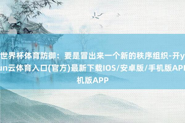 世界杯体育防御:要是冒出来一个新的秩序组织-开yun云体育入口(官方)最新下载IOS/安卓版/手机版APP