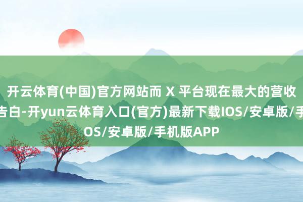 开云体育(中国)官方网站而 X 平台现在最大的营收来源亦然告白-开yun云体育入口(官方)最新下载IOS/安卓版/手机版APP