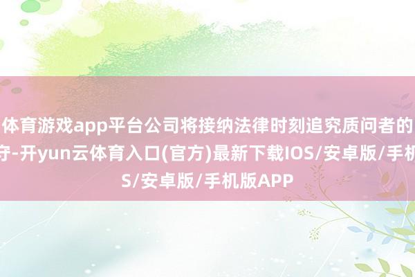 体育游戏app平台公司将接纳法律时刻追究质问者的法律职守-开yun云体育入口(官方)最新下载IOS/安卓版/手机版APP